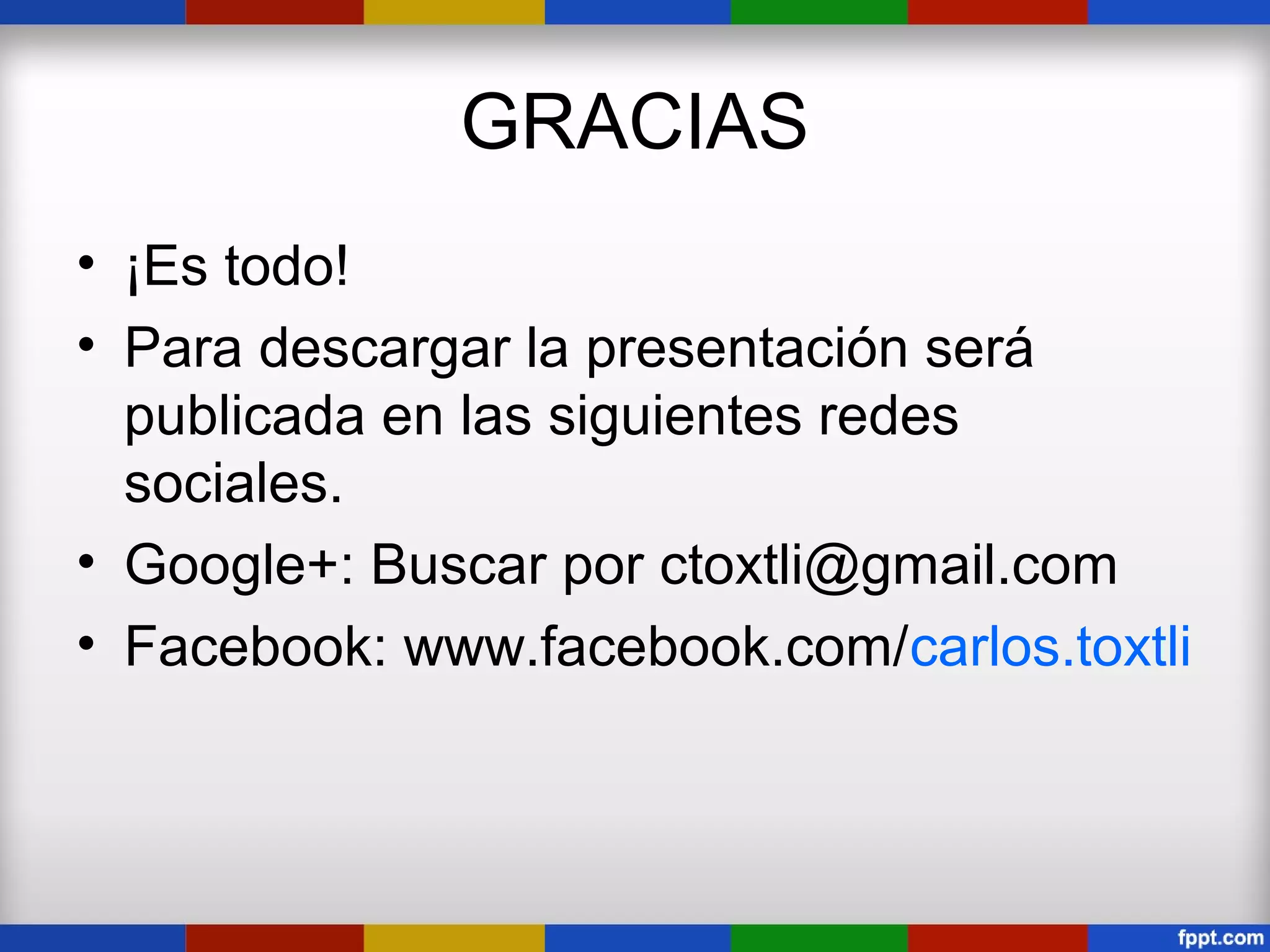 GRACIAS
• ¡Es todo!
• Para descargar la presentación será
  publicada en las siguientes redes
  sociales.
• Google+: Buscar por ctoxtli@gmail.com
• Facebook: www.facebook.com/carlos.toxtli
 
