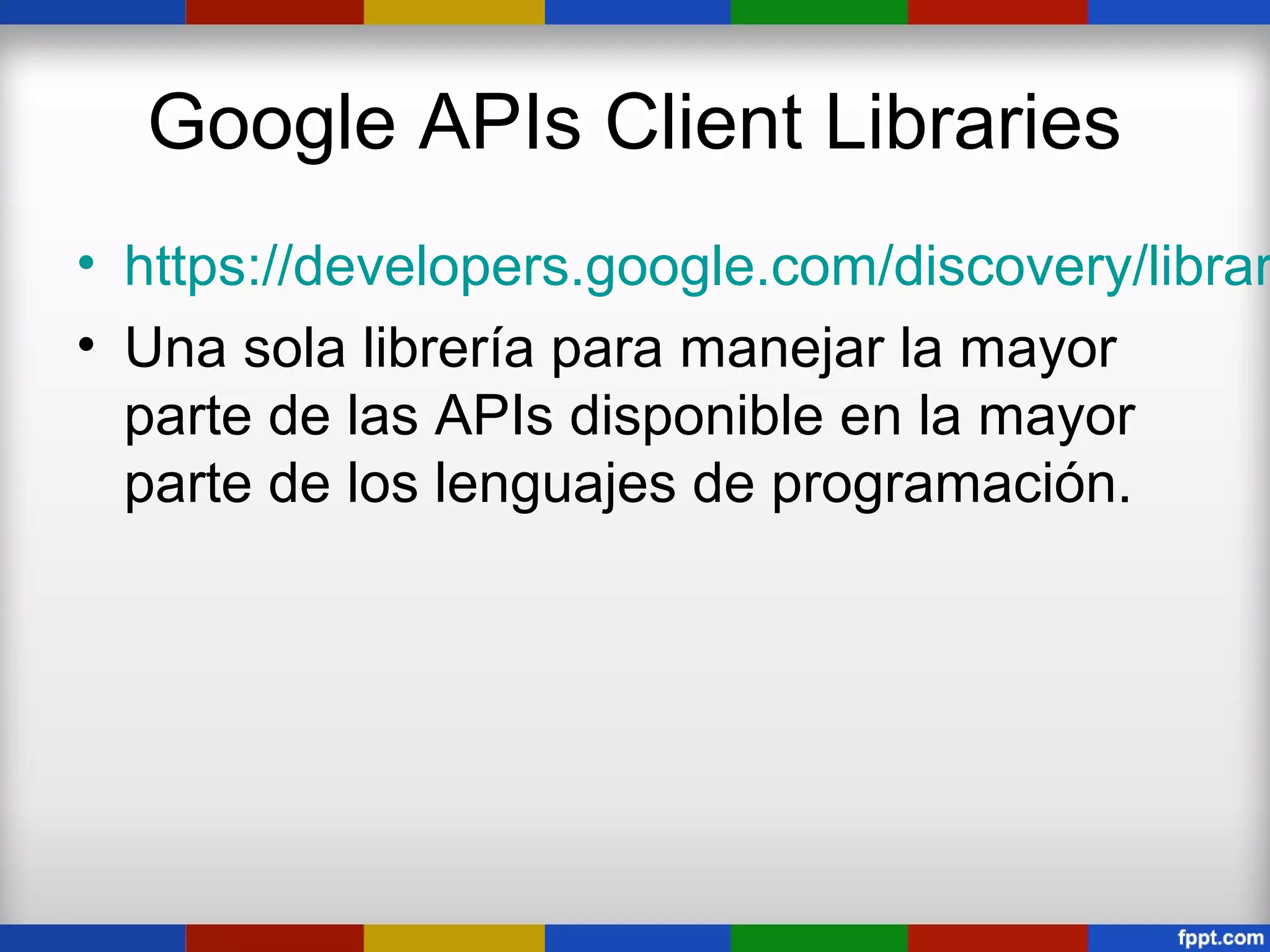 Google APIs Client Libraries
• https://developers.google.com/discovery/librar
• Una sola librería para manejar la mayor
  parte de las APIs disponible en la mayor
  parte de los lenguajes de programación.
 