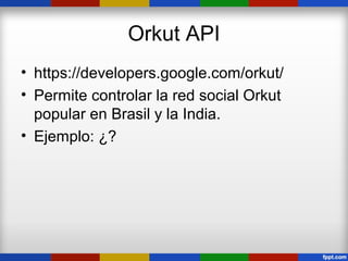 Orkut API
• https://developers.google.com/orkut/
• Permite controlar la red social Orkut
  popular en Brasil y la India.
• Ejemplo: ¿?
 