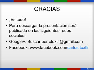 GRACIAS
• ¡Es todo!
• Para descargar la presentación será
  publicada en las siguientes redes
  sociales.
• Google+: Buscar por ctoxtli@gmail.com
• Facebook: www.facebook.com/carlos.toxtli
 