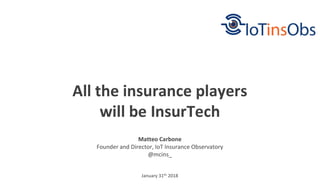 January 31th 2018
All the insurance players
will be InsurTech
Matteo Carbone
Founder and Director, IoT Insurance Observatory
@mcins_
 