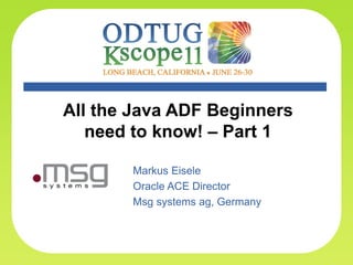 All the Java ADF Beginners
       need to know! – Part 1

              Markus Eisele
              Oracle ACE Director
              Msg systems ag, Germany



1          Markus Eisele, Oracle ACE Director FMW & SOA   msg systems ag, 26/06/11
 