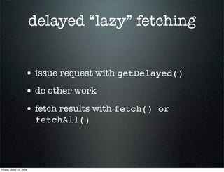 delayed “lazy” fetching


                   • issue request with getDelayed()
                   • do other work
        ...