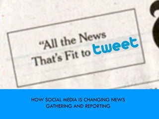 HOW SOCIAL MEDIA IS CHANGING NEWS
    GATHERING AND REPORTING
 