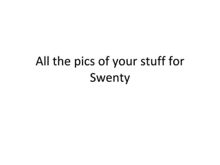 All the pics of your stuff for Swenty 