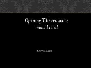 Opening Title sequence 
mood board 
Georgina Austin 
 