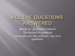 Before we go ahead to answer
The myriad of questions
Let us ask you ;the audience, our own
questions:
 