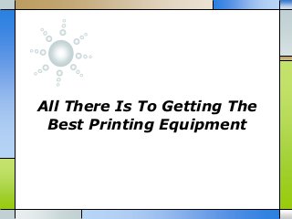 All There Is To Getting The
Best Printing Equipment
 