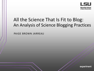 All the Science That Is Fit to Blog:
An Analysis of Science Blogging Practices
PAIGE BROWN JARREAU
 