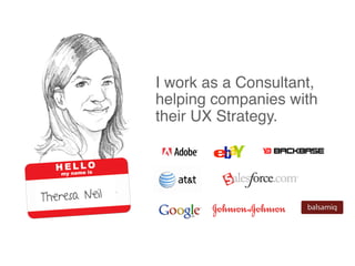 I work as a Consultant,
               helping companies with
               their UX Strategy.




Theresa Neil
 