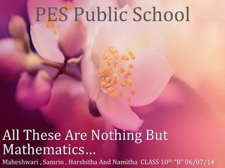 All These Are Nothing But
Mathematics…
Maheshwari , Samrin , Harshitha And Namitha CLASS 10th “B” 06/07/14
PES Public School
 