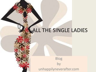ALL THE SINGLE LADIES 
Blog 
by 
unhappilyneverafter.com 
 