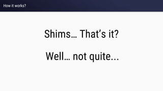 How it works?
Shims… That’s it?
Well… not quite...
 