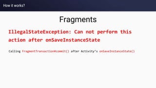How it works?
Fragments
IllegalStateException: Can not perform this
action after onSaveInstanceState
Calling FragmentTransaction#commit() after Activity’s onSaveInstanceState()
 