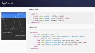 AppCompat
<resources>
<color name="primary">#3F51B5</color>
<color name="primary_dark">#303F9F</color>
<color name="accent">#FF4081</color>
</resources>
<resources>
<!-- Base application theme. -->
<style name="AppTheme" parent="Theme.AppCompat.Light.NoActionBar">
<!-- Customize your theme here. -->
<item name="android:colorPrimary">@color/primary</item>
<item name="android:colorPrimaryDark">@color/primary_dark</item>
<item name="android:colorAccent">@color/accent</item>
</style>
</resources>
style.xml
colors.xml
 