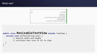 Whats new?
public class ResizableTextView extends TextView {
private void setText(String text) {
// measure width and height
// calculate text size to fit in view
}
}
 