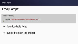 Whats new?
EmojiCompat
● Downloadable fonts
● Bundled fonts in the project
dependencies {
…
compile "com.android.support:support-emoji:26.0.1"
}
 