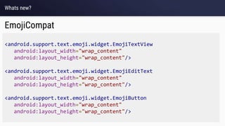 Whats new?
EmojiCompat
<android.support.text.emoji.widget.EmojiTextView
android:layout_width="wrap_content"
android:layout_height="wrap_content"/>
<android.support.text.emoji.widget.EmojiEditText
android:layout_width="wrap_content"
android:layout_height="wrap_content"/>
<android.support.text.emoji.widget.EmojiButton
android:layout_width="wrap_content"
android:layout_height="wrap_content"/>
 