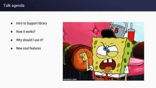 Talk agenda
● Intro to Support library
● How it works?
● Why should I use it?
● New cool features
 