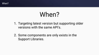 When?
When?
1. Targeting latest version but supporting older
versions with the same API’s.
2. Some components are only exists in the
Support Libraries.
 