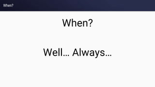 When?
When?
Well… Always…
 