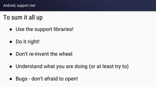 Android, support me!
To sum it all up
● Use the support libraries!
● Do it right!
● Don’t re-invent the wheel
● Understand what you are doing (or at least try to)
● Bugs - don’t afraid to open!
 