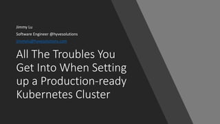 All The Troubles You
Get Into When Setting
up a Production-ready
Kubernetes Cluster
Jimmy Lu
Software Engineer @hyvesolutions
jimmylu@hyvesolutions.com
 