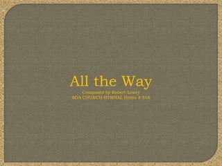All the Way
    Composed by Robert Lowry
SDA CHURCH HYMNAL Hymn # 516
 