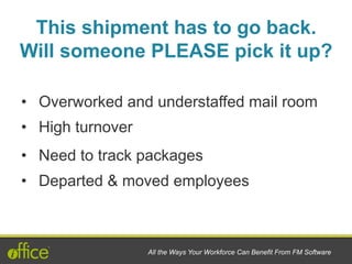 •  Overworked and understaffed mail room
•  High turnover
•  Need to track packages
•  Departed & moved employees
All the Ways Your Workforce Can Benefit From FM Software
This shipment has to go back.
Will someone PLEASE pick it up?
 