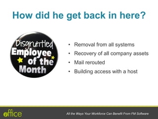 •  Removal from all systems
•  Recovery of all company assets
•  Mail rerouted
•  Building access with a host
All the Ways Your Workforce Can Benefit From FM Software
How did he get back in here?
 