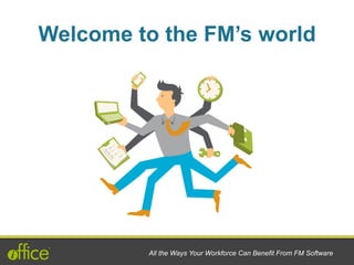 Welcome to the FM’s world
All the Ways Your Workforce Can Benefit From FM Software
 