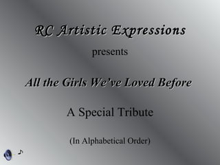 All the Girls We’ve Loved BeforeAll the Girls We’ve Loved Before
RC Artistic ExpressionsRC Artistic Expressions
presents
(In Alphabetical Order)
A Special Tribute
 