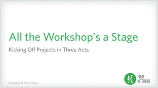 Presented July 27, 2016, for InVision
All the Workshop’s a Stage
Kicking Off Projects in Three Acts
 
