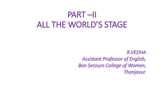 PART –II
ALL THE WORLD’S STAGE
R.VEDHA
Assistant Professor of English,
Bon Secours College of Women,
Thanjavur.
 