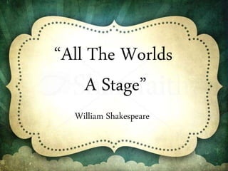 William Shakespeare
“All The Worlds
A Stage”
 