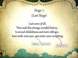 Stage 7
(Last Stage)
Last scene of all,
That ends this strange eventful history,
Is second childishness and mere oblivion,
Sans teeth, sans eyes, sans taste, sans everything
Forgetfulness
Without - French word
 