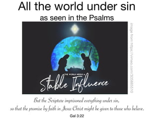 But the Scripture imprisoned everything under sin,
so that the promise by faith in Jesus Christ might be given to those who believe.
Gal 3:22
All the world under sin

as seen in the Psalms
imagefromhttps://vimeo.com/305885510
 