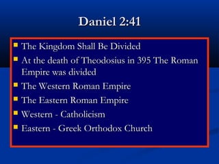 Daniel 2:41
   The Kingdom Shall Be Divided
   At the death of Theodosius in 395 The Roman
    Empire was divided
   The Western Roman Empire
   The Eastern Roman Empire
   Western - Catholicism
   Eastern - Greek Orthodox Church
 
