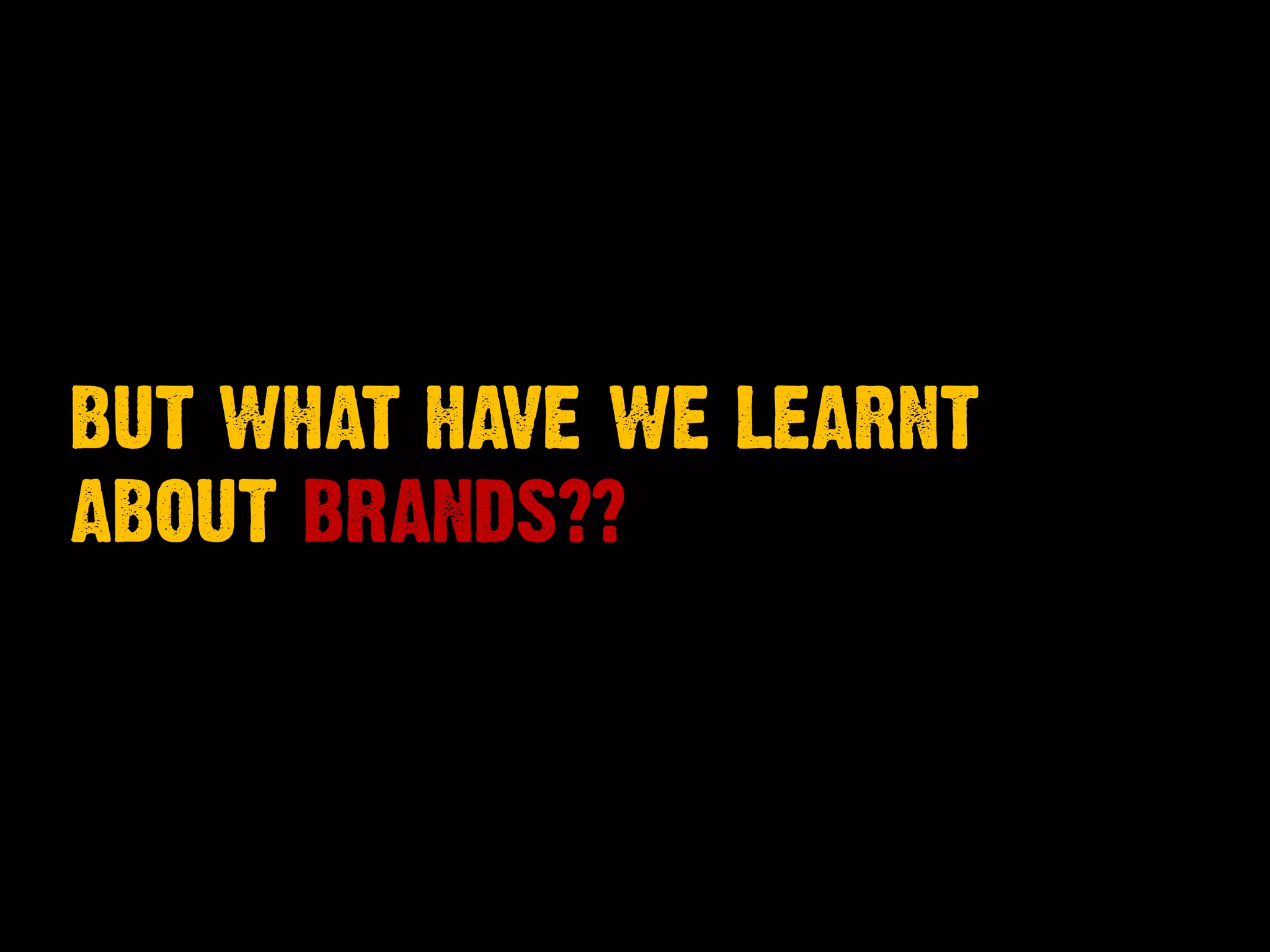 BUT WHAT HAVE WE LEARNT
ABOUT BRANDS??