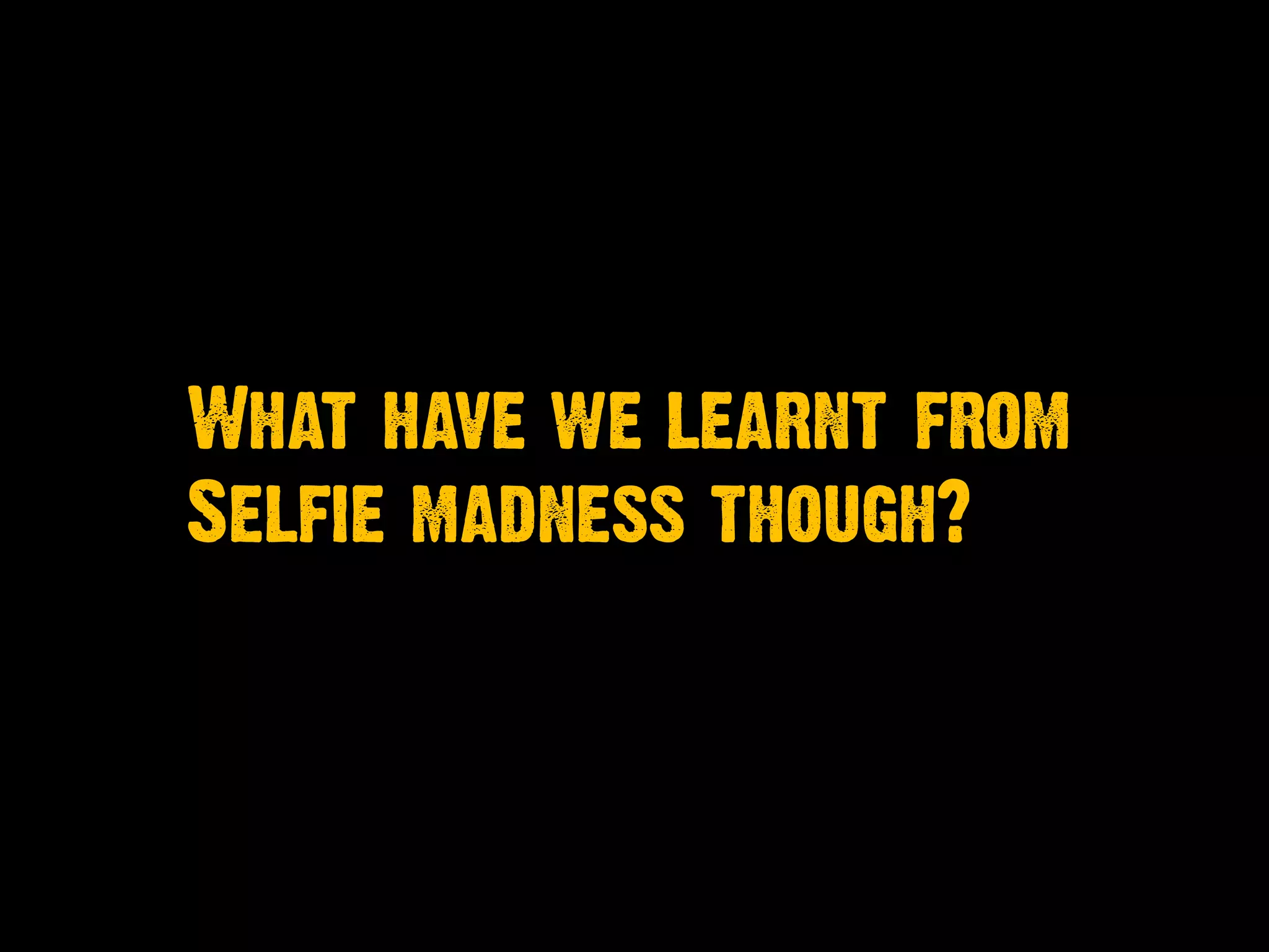 What have we learnt from
Selfie madness though?