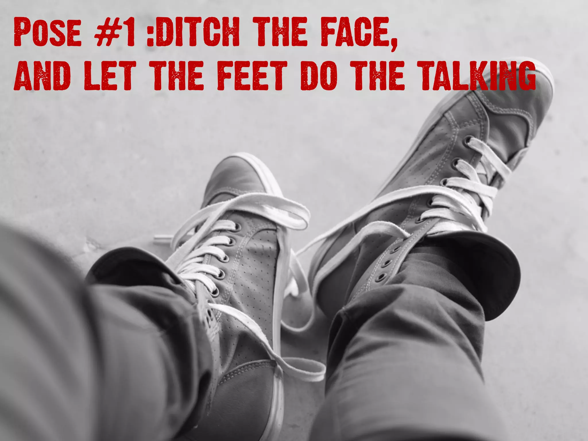 Pose #1 :DITCH THE FACE,
AND LET THE FEET DO THE TALKING