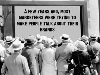 A few years ago, most
marketeers were trying to
make people talk about their
brands
 