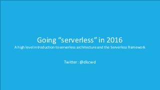 Going	“serverless”	in	2016
A	high	level	introduction	to	serverless architecture	and	the	Serverless framework
Twitter:	@dkcwd
 
