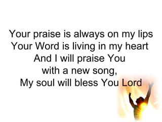 Your praise is always on my lips Your Word is living in my heart  And I will praise You  with a new song,  My soul will bless You Lord 