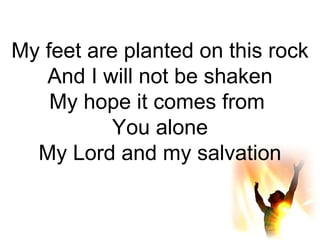 My feet are planted on this rock And I will not be shaken My hope it comes from  You alone My Lord and my salvation 