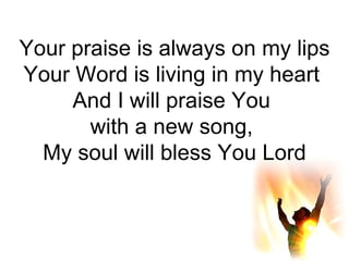 Your praise is always on my lips Your Word is living in my heart  And I will praise You  with a new song,  My soul will bless You Lord 
