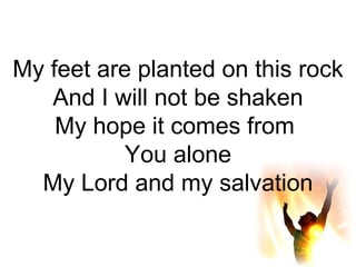 My feet are planted on this rock And I will not be shaken My hope it comes from  You alone My Lord and my salvation 