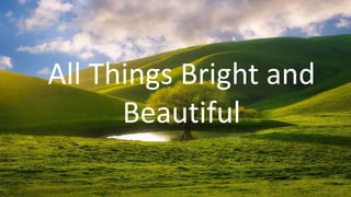 All Things Bright and
Beautiful
 
