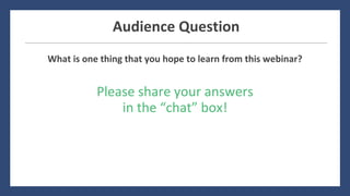 What	is	one	thing	that	you	hope	to	learn	from	this	webinar?
Audience	Question
Please	share	your	answers	
in	the	“chat”	box!
 