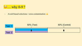 😳 … why 0-9 ?
- Avoid biased selections / cross-contamination 👍
50% (Test) 50% (Control)
Test 1
Test 2
A B
 